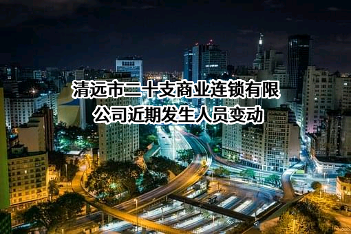 清远市二十支商业连锁有限公司近期发生人员变动