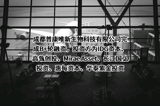 成都普康唯新生物科技有限公司完成B+轮融资，投资方为IDG资本、高瓴创投、Mirae Asset、长江国弘投资、惠每资本、华泰紫金投资