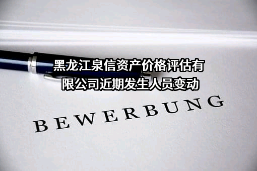 黑龙江泉信资产价格评估有限公司近期发生人员变动