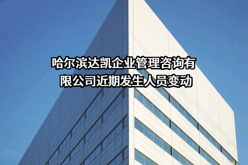 哈尔滨达凯企业管理咨询有限公司近期发生人员变动