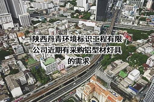 陕西丹青环境标识工程有限公司近期有采购铝型材灯具的需求