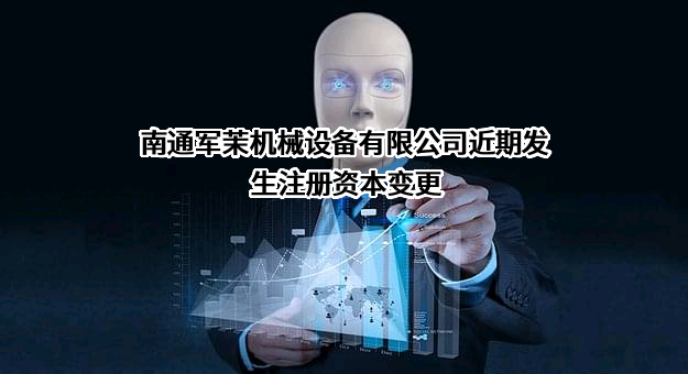 南通军茉机械设备有限公司近期发生注册资本变更
