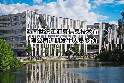 海南世纪江汇算信息技术有限公司近期发生人员变动