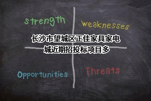 长沙市望城区正佳家具家电城近期招投标项目多