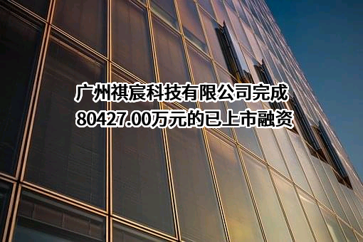 广州祺宸科技有限公司完成80427.00万元的已上市融资