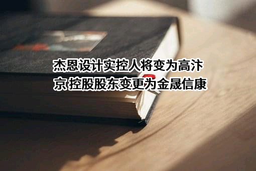 杰恩设计实控人将变为高汴京 控股股东变更为金晟信康