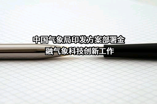 中国气象局印发方案部署金融气象科技创新工作
