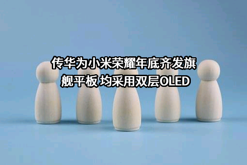 传华为小米荣耀年底齐发旗舰平板 均采用双层OLED