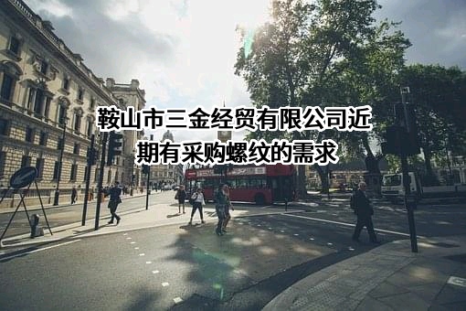 鞍山市三金经贸有限公司近期有采购螺纹的需求
