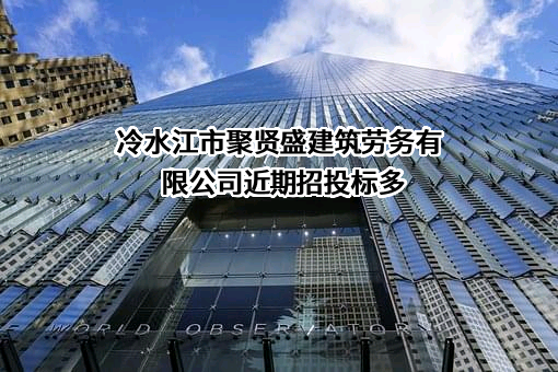 冷水江市聚贤盛建筑劳务有限公司近期招投标项目多