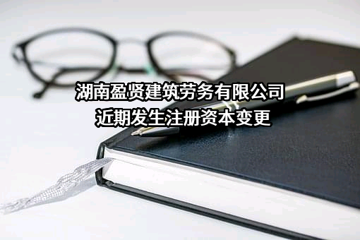 湖南盈贤建筑劳务有限公司近期发生注册资本变更