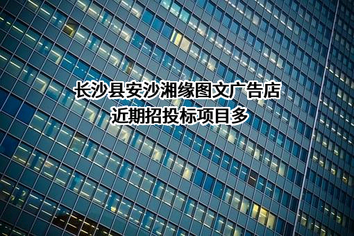 长沙县安沙湘缘图文广告店近期招投标项目多