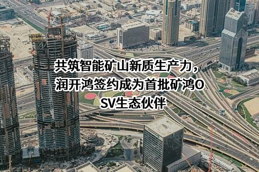 共筑智能矿山新质生产力，润开鸿签约成为首批矿鸿OSV生态伙伴