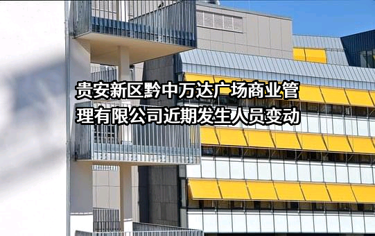 贵安新区黔中万达广场商业管理有限公司近期发生人员变动