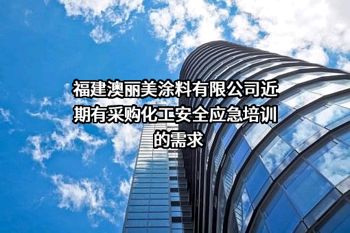 福建澳丽美涂料有限公司近期有采购化工安全应急培训的需求