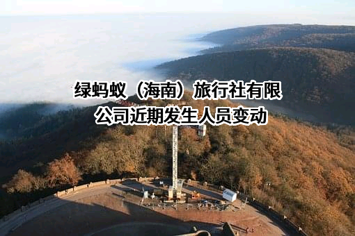 绿蚂蚁（海南）旅行社有限公司近期发生人员变动