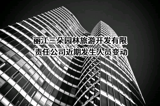 丽江三朵园林旅游开发有限责任公司近期发生人员变动