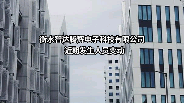 衡水智达腾辉电子科技有限公司近期发生人员变动