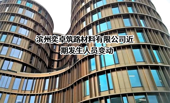 滨州奕卓筑路材料有限公司近期发生人员变动