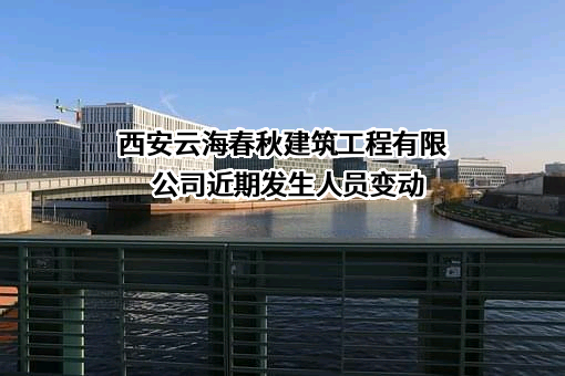 西安云海春秋建筑工程有限公司近期发生人员变动