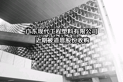 广东现代工程塑料有限公司近期被道恩股份收购