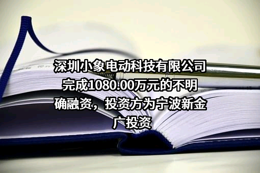 深圳小象电动科技有限公司完成1080.00万元的不明确融资，投资方为宁波新金广投资