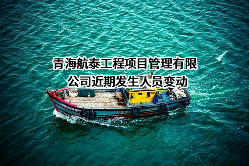 青海航泰工程项目管理有限公司近期发生人员变动