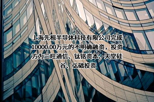 上海先楫半导体科技有限公司完成10000.00万元的不明确融资，投资方为三旺通信、钛铭资本、天堂硅谷、弘础投资