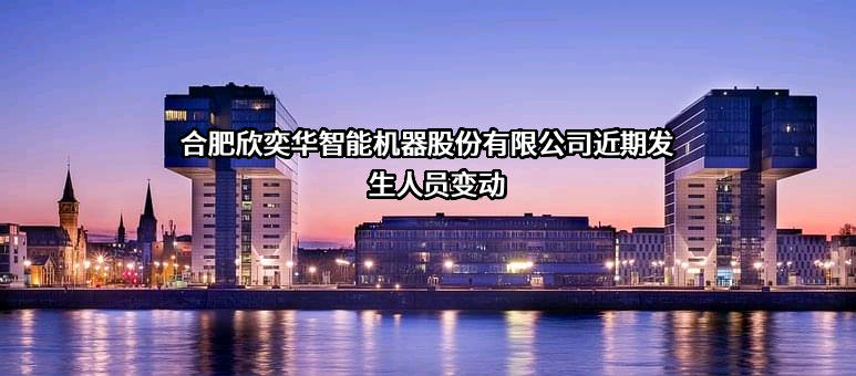 合肥欣奕华智能机器股份有限公司近期发生人员变动