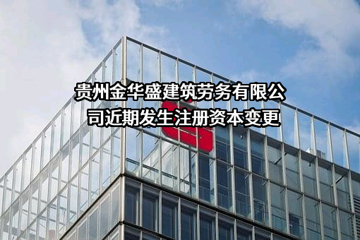 贵州金华盛建筑劳务有限公司近期发生注册资本变更