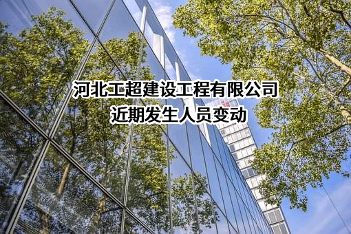 河北工超建设工程有限公司近期发生人员变动