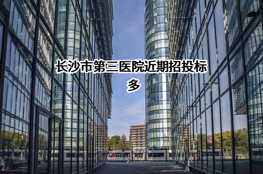 长沙市第三医院近期招投标项目多