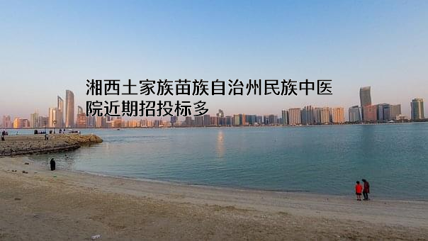 湘西土家族苗族自治州民族中医院近期招投标项目多
