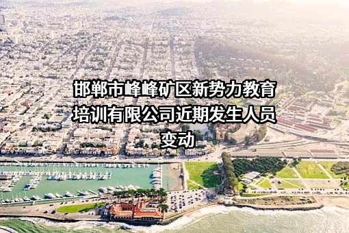 邯郸市峰峰矿区新势力教育培训有限公司近期发生人员变动