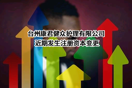 台州康君健众护理有限公司近期发生注册资本变更