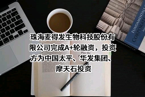 珠海麦得发生物科技股份有限公司完成A+轮融资，投资方为中国太平、华发集团、摩天石投资