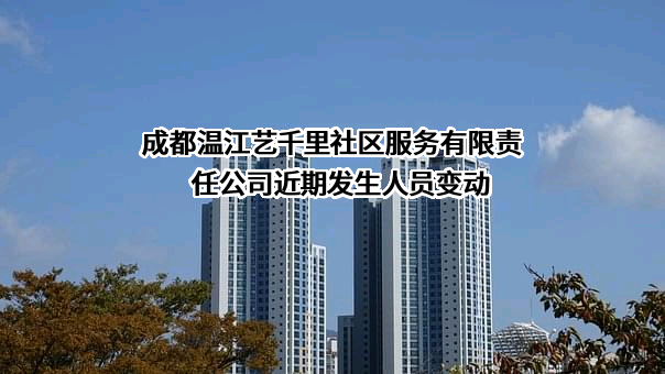 成都温江艺千里社区服务有限责任公司近期发生人员变动