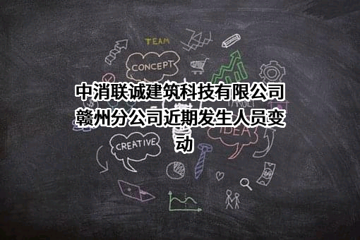 中消联诚建筑科技有限公司赣州分公司近期发生人员变动