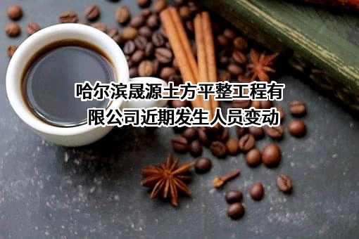 哈尔滨晟源土方平整工程有限公司近期发生人员变动