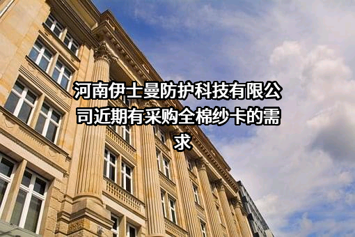 河南伊士曼防护科技有限公司近期有采购全棉纱卡的需求