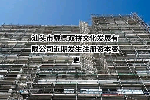 汕头市戴德双拼文化发展有限公司近期发生注册资本变更