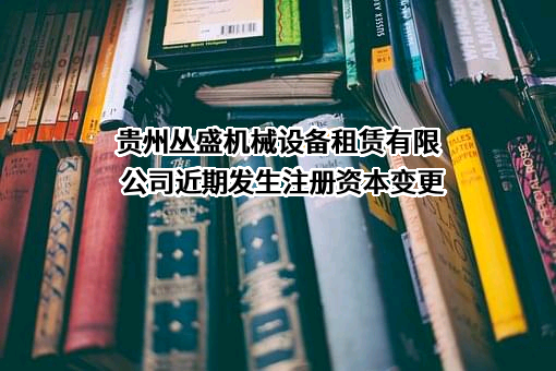 贵州丛盛机械设备租赁有限公司近期发生注册资本变更