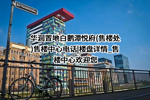 华润置地白鹅潭悦府(售楼处)售楼中心电话|楼盘详情_售楼中心欢迎您