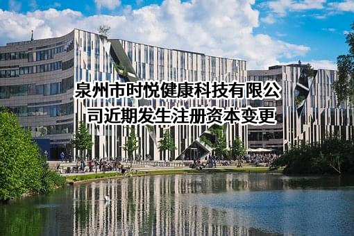 泉州市时悦健康科技有限公司近期发生注册资本变更