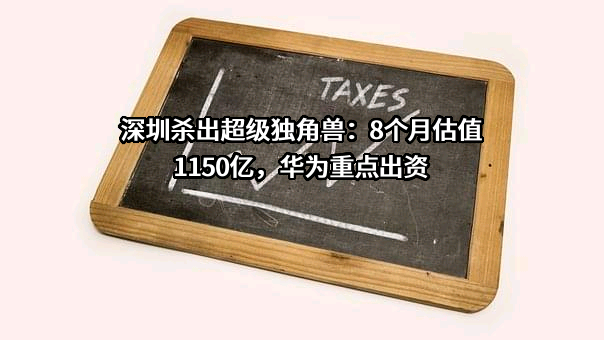 深圳杀出超级独角兽：8个月估值1150亿，华为重点出资