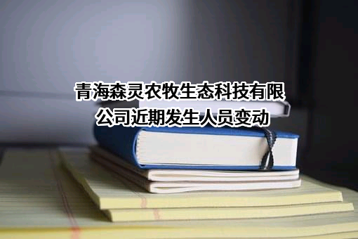 青海森灵农牧生态科技有限公司近期发生人员变动