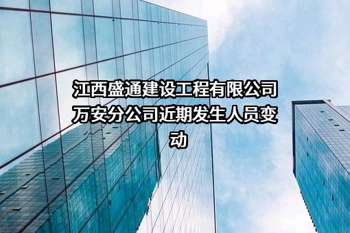 江西盛通建设工程有限公司万安分公司近期发生人员变动