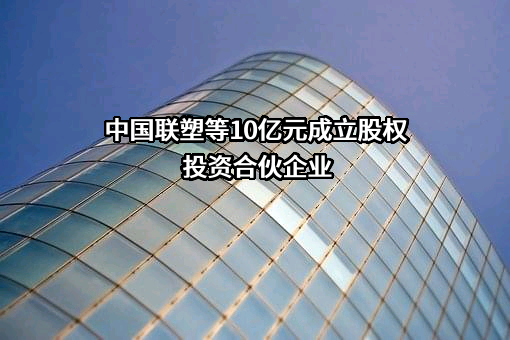 中国联塑等10亿元成立股权投资合伙企业