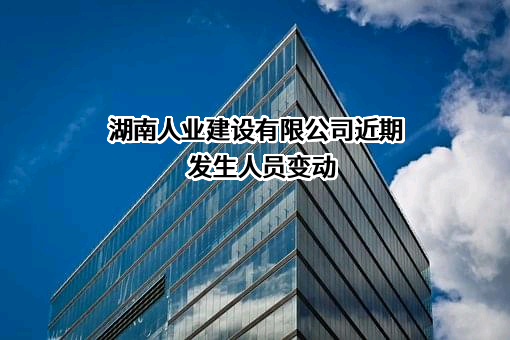 湖南人业建设有限公司近期发生人员变动