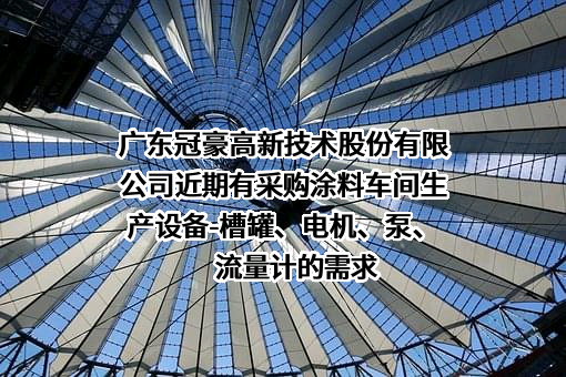 广东冠豪高新技术股份有限公司近期有采购涂料车间生产设备-槽罐、电机、泵、流量计的需求